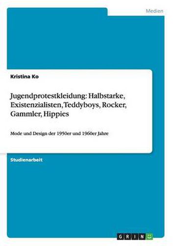 Jugendprotestkleidung: Halbstarke, Existenzialisten, Teddyboys, Rocker, Gammler, Hippies: Mode und Design der 1950er und 1960er Jahre
