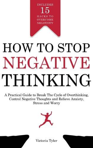 Cover image for How to Stop Negative Thinking: A Practical Guide to Break the Cycle of Overthinking, Control Negative Thoughts and Relieve Anxiety, Stress and Worry - Includes 15 Hacks to Overcome Negativity
