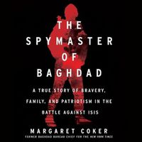 Cover image for The Spymaster of Baghdad Lib/E: A True Story of Bravery, Family, and Patriotism in the Battle Against Isis