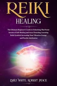 Cover image for Reiki Healing: The Ultimate Beginner's Guide to Unlocking the Power Secrets of Self-Healing and Aura Cleansing, Learning Reiki Symbols Increasing Your Vibration Energy and Psychic Meditation