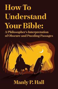 Cover image for How To Understand Your Bible: A Philosopher's Interpretation of Obscure and Puzzling Passages: A Philosopher's Interpretation of Obscure and Puzzling Passages by Manly P. Hall