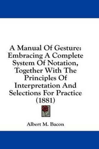 A Manual of Gesture: Embracing a Complete System of Notation, Together with the Principles of Interpretation and Selections for Practice (1881)