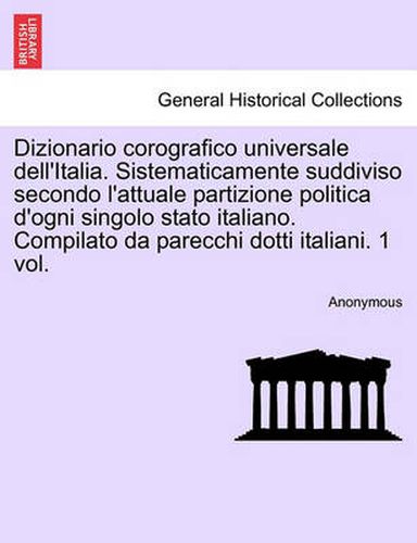 Cover image for Dizionario Corografico Universale Dell'italia. Sistematicamente Suddiviso Secondo L'Attuale Partizione Politica D'Ogni Singolo Stato Italiano. Compilato Da Parecchi Dotti Italiani. 1 Vol.