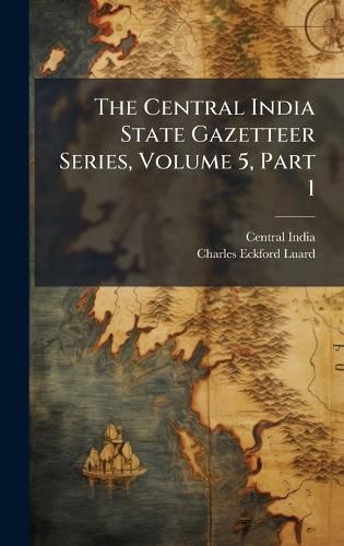 Cover image for The Central India State Gazetteer Series, Volume 5, Part 1