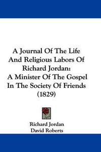 Cover image for A Journal Of The Life And Religious Labors Of Richard Jordan: A Minister Of The Gospel In The Society Of Friends (1829)