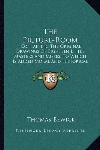 The Picture-Room: Containing the Original Drawings of Eighteen Little Masters and Misses, to Which Is Added Moral and Historical Explanations