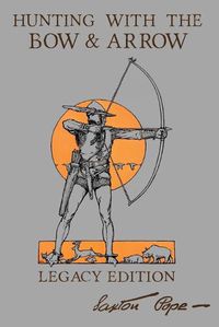 Cover image for Hunting With The Bow And Arrow - Legacy Edition: The Classic Manual For Making And Using Archery Equipment For Marksmanship And Hunting