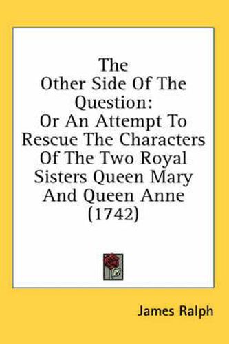 Cover image for The Other Side of the Question: Or an Attempt to Rescue the Characters of the Two Royal Sisters Queen Mary and Queen Anne (1742)