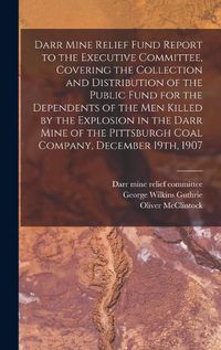 Cover image for Darr Mine Relief Fund Report to the Executive Committee, Covering the Collection and Distribution of the Public Fund for the Dependents of the Men Killed by the Explosion in the Darr Mine of the Pittsburgh Coal Company, December 19th, 1907