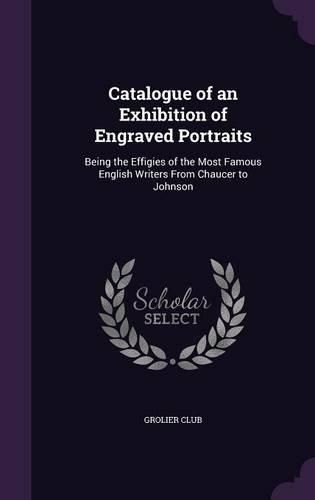 Cover image for Catalogue of an Exhibition of Engraved Portraits: Being the Effigies of the Most Famous English Writers from Chaucer to Johnson