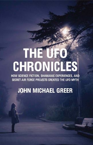 The UFO Chronicles: How Science Fiction, Shamanic Experiences, and Secret Air Force Projects Created the UFO Myth