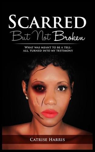 Cover image for Scarred, But Not Broken: What was meant to be a tell-all, turned into my testimony