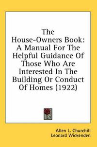 Cover image for The House-Owners Book: A Manual for the Helpful Guidance of Those Who Are Interested in the Building or Conduct of Homes (1922)