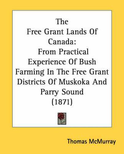 Cover image for The Free Grant Lands Of Canada: From Practical Experience Of Bush Farming In The Free Grant Districts Of Muskoka And Parry Sound (1871)