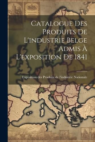 Cover image for Catalogue des Produits de L'industrie Belge Admis a L'exposition de 1841