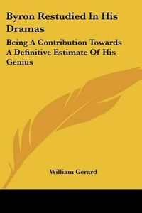 Cover image for Byron Restudied in His Dramas: Being a Contribution Towards a Definitive Estimate of His Genius: An Essay (1886)