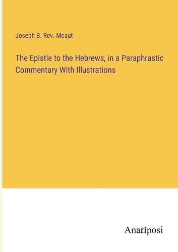 Cover image for The Epistle to the Hebrews, in a Paraphrastic Commentary With Illustrations