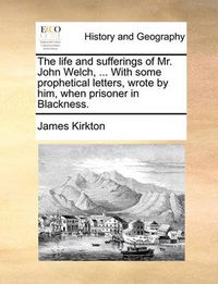 Cover image for The Life and Sufferings of Mr. John Welch, ... with Some Prophetical Letters, Wrote by Him, When Prisoner in Blackness.