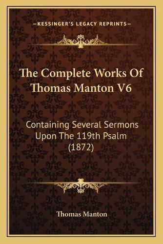 The Complete Works of Thomas Manton V6: Containing Several Sermons Upon the 119th Psalm (1872)