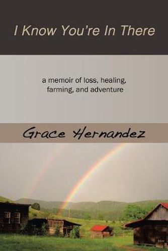 Cover image for I Know You're in There: A Memoir of Loss, Healing, Farming, and Adventure