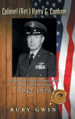 Colonel (Ret.) Harry G. Canham: Humble and Gentle in Victory Pilot's Courage, Faith and Patriotism 1942-1974