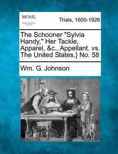 Cover image for The Schooner  Sylvia Handy,  Her Tackle, Apparel, &C., Appellant. vs. the United States.} No. 58