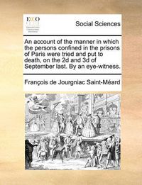 Cover image for An Account of the Manner in Which the Persons Confined in the Prisons of Paris Were Tried and Put to Death, on the 2D and 3D of September Last. by an Eye-Witness.