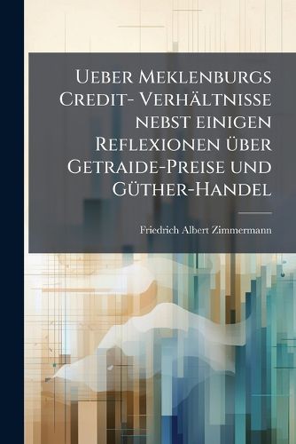 Cover image for Ueber Meklenburgs Credit- Verhltnisse Nebst Einigen Reflexionen Ber Getraide-Preise Und Gther-Handel