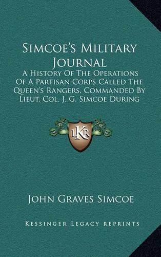 Cover image for Simcoe's Military Journal: A History of the Operations of a Partisan Corps Called the Queen's Rangers, Commanded by Lieut. Col. J. G. Simcoe During the War of the American Revolution