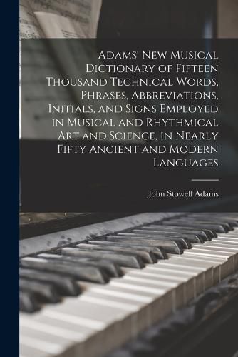 Adams' New Musical Dictionary of Fifteen Thousand Technical Words, Phrases, Abbreviations, Initials, and Signs Employed in Musical and Rhythmical Art and Science, in Nearly Fifty Ancient and Modern Languages