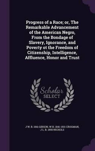 Cover image for Progress of a Race; Or, the Remarkable Advancement of the American Negro, from the Bondage of Slavery, Ignorance, and Poverty OT the Freedom of Citizenship, Intelligence, Affluence, Honor and Trust