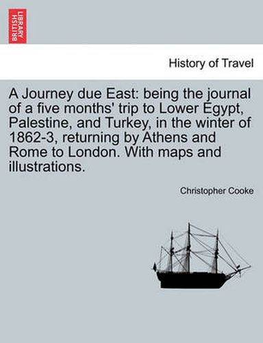 Cover image for A Journey Due East: Being the Journal of a Five Months' Trip to Lower Egypt, Palestine, and Turkey, in the Winter of 1862-3, Returning by Athens and Rome to London. with Maps and Illustrations.