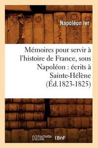 Cover image for Memoires Pour Servir A l'Histoire de France, Sous Napoleon: Ecrits A Sainte-Helene (Ed.1823-1825)