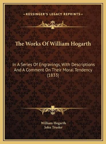 The Works of William Hogarth the Works of William Hogarth: In a Series of Engravings, with Descriptions and a Comment Oin a Series of Engravings, with Descriptions and a Comment on Their Moral Tendency (1833) N Their Moral Tendency (1833)