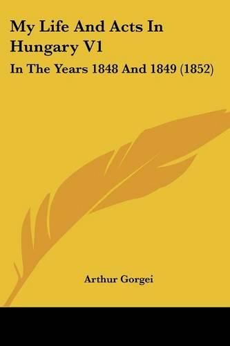 My Life And Acts In Hungary V1: In The Years 1848 And 1849 (1852)