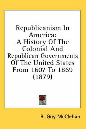 Cover image for Republicanism in America: A History of the Colonial and Republican Governments of the United States from 1607 to 1869 (1879)