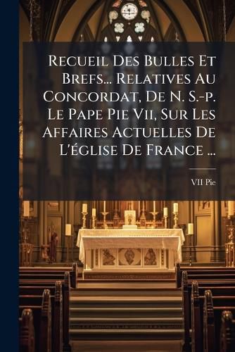 Cover image for Recueil Des Bulles Et Brefs... Relatives Au Concordat, De N. S.-p. Le Pape Pie Vii, Sur Les Affaires Actuelles De L'eglise De France ...