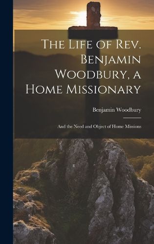 Cover image for The Life of Rev. Benjamin Woodbury, a Home Missionary