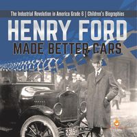 Cover image for Henry Ford Made Better Cars The Industrial Revolution in America Grade 6 Children's Biographies