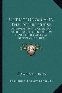 Cover image for Christendom and the Drink Curse: An Appeal to the Christian World for Efficient Action Against the Causes of Intemperance (1875)