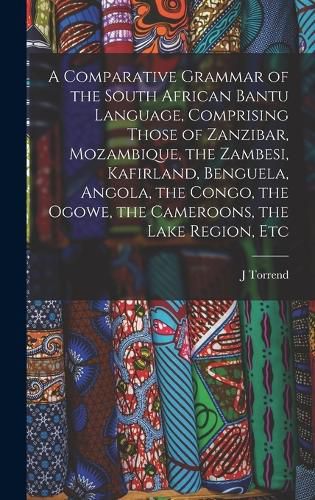 A Comparative Grammar of the South African Bantu Language, Comprising Those of Zanzibar, Mozambique, the Zambesi, Kafirland, Benguela, Angola, the Congo, the Ogowe, the Cameroons, the Lake Region, Etc