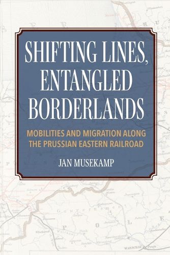 Cover image for Shifting Lines, Entangled Borderlands - Mobilities and Migration along the Prussian Eastern Railroad