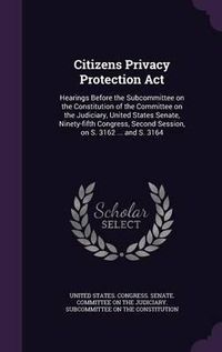 Cover image for Citizens Privacy Protection ACT: Hearings Before the Subcommittee on the Constitution of the Committee on the Judiciary, United States Senate, Ninety-Fifth Congress, Second Session, on S. 3162 ... and S. 3164