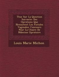 Cover image for Th Se Sur La Question Suivante: Des Op Rations Que N Cessitent Les Fistules Vaginales: Concours Pour La Chaire de M Decine Op Ratoire