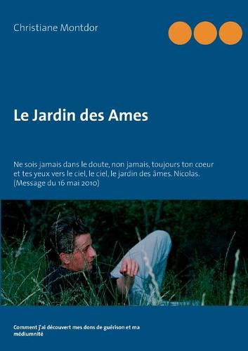 Cover image for Le Jardin des Ames: Ne sois jamais dans le doute, non jamais, toujours ton coeur et tes yeux vers le ciel, le ciel, le jardin des ames. Nicolas. (Message du 16 mai 2010