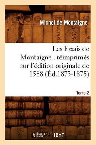 Les Essais de Montaigne: Reimprimes Sur l'Edition Originale de 1588. Tome 2 (Ed.1873-1875)