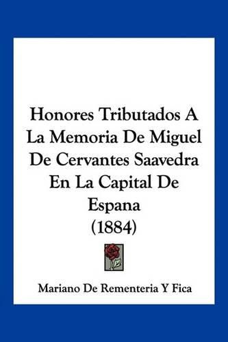 Cover image for Honores Tributados a la Memoria de Miguel de Cervantes Saavedra En La Capital de Espana (1884)