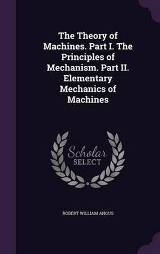 Cover image for The Theory of Machines. Part I. the Principles of Mechanism. Part II. Elementary Mechanics of Machines