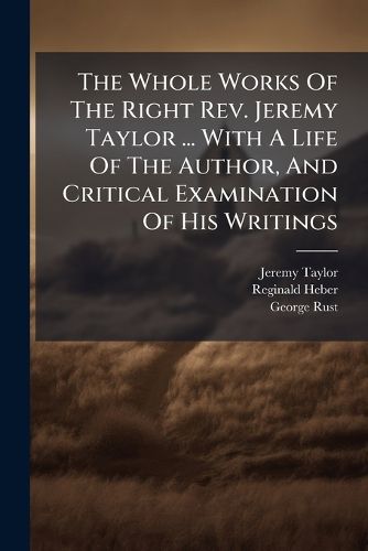 Cover image for The Whole Works Of The Right Rev. Jeremy Taylor ... With A Life Of The Author, And Critical Examination Of His Writings