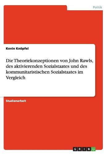 Cover image for Die Theoriekonzeptionen von John Rawls, des aktivierenden Sozialstaates und des kommunitaristischen Sozialstaates im Vergleich